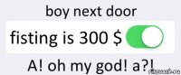 boy next door fisting is 300 $ A! oh my god! a?!