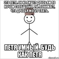 это петя. он не пишет друзьям по ночам сообщения, т.к. понимает, что друзья могут спать. петя умный. будь как петя