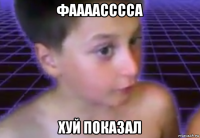 фаааасссса хуй показал