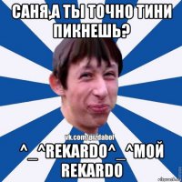 саня,а ты точно тини пикнешь? ^_^rekardo^_^мой rekardo