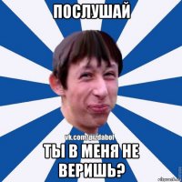 послушай ты в меня не веришь?