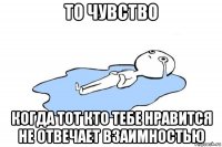 то чувство когда тот кто тебе нравится не отвечает взаимностью