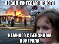 не волнуйтесь,я просто немного с бензином поиграла