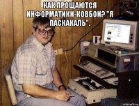 как прощаются информатики-ковбои? "я паскакаль". 