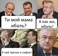 Ти мой мама ибаль? А как жи, ибаль! У неё трепак и сифон!