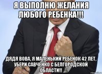 я выполню желания любого ребенка!!! дядя вова, я маленький ребенок 42 лет, убери савченко с белгородской области!!