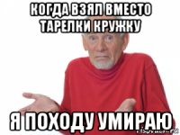 когда взял вместо тарелки кружку я походу умираю