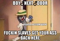 boy♂next♂door fuckin slaves get your ass back here