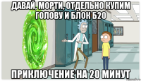 давай, морти, отдельно купим голову и блок б20 приключение на 20 минут