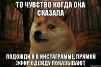 то чувство когда она сказала подожди я в инстаграмме, прямой эфир одежду показывают