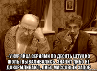  - у кур яйца сериями по десять штук из жопы вываливались. значит либо не докармливают, либо массовый запор