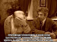  - при помощи головоломки "в какой сосуд быстрее нассут" и коробки с девятью яйцами, удалось выявить всех интеллектуалов фейсбука