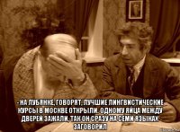  - на лубянке, говорят, лучшие лингвистические курсы в москве открыли. одному яйца между дверей зажали, так он сразу на семи языках заговорил
