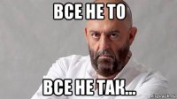 все не то все не так...