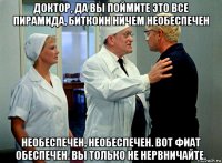 доктор, да вы поймите это все пирамида, биткоин ничем необеспечен необеспечен, необеспечен. вот фиат обеспечен. вы только не нервничайте.