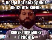когда все выходные высчитываешь какую прибавку просить