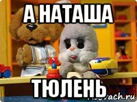 а наташа тюлень