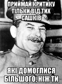 приймай критику тільки від тих сашків які домоглися більшого, ніж ти