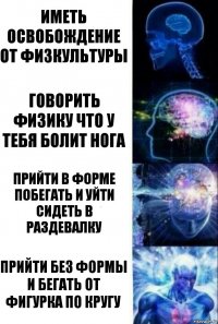 Иметь освобождение от физкультуры Говорить физику что у тебя болит нога Прийти в форме побегать и уйти сидеть в раздевалку Прийти без формы и бегать от фигурка по кругу