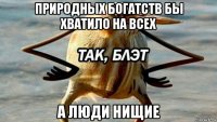 природных богатств бы хватило на всех а люди нищие