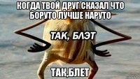 когда твой друг сказал что боруто лучше наруто так,блет