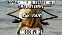 кагда узнал што тваясистра смотрит херну. мое случие