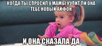 когда ты спросил у мамы купит ли она тебе новый айфон и она сказала да