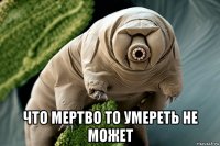  что мертво то умереть не может