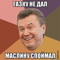газку не дал маслину споймал