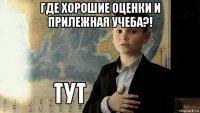 где хорошие оценки и прилежная учеба?! 