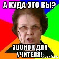 а куда это вы? звонок для учителя!