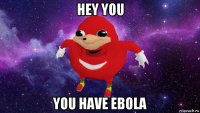 hey you you have ebola