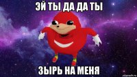 эй ты да да ты зырь на меня