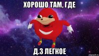 хорошо там, где д.з легкое