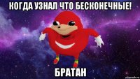 когда узнал что бесконечные! братан