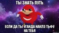 ты знать путь если да ты уганда наклз тьфу на тебя