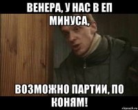 венера, у нас в еп минуса, возможно партии, по коням!