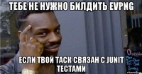 тебе не нужно билдить evpng если твой таск связан с junit тестами