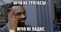 нічо не трогаєш - нічо не падає