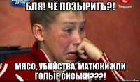 бля! чё позырить?! мясо, убийства, матюки или голые сиськи???!