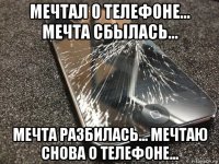 мечтал о телефоне... мечта сбылась... мечта разбилась... мечтаю снова о телефоне...