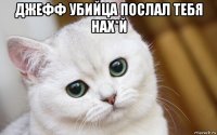 джефф убийца послал тебя нах*й 