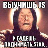 выучишь js и будешь поднимать 5700