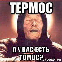 термос а у вас есть томос?