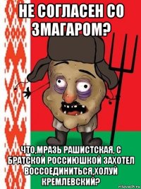 не согласен со змагаром? что,мразь рашистская, с братской россиюшкой захотел воссоединиться,холуй кремлевский?