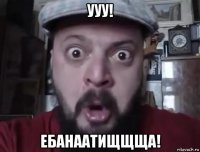ууу! ебанаатищщща!