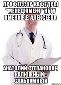 профессор кафедры "менеджмент" нгту имени р.е. алексеева анатолий степанович калюжный - слабоумный