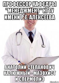 профессор кафедры "менеджмент" нгту имени р.е. алексеева анатолий степанович калюжный - мазохист и спермолиз