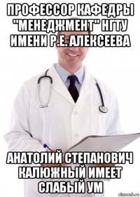 профессор кафедры "менеджмент" нгту имени р.е. алексеева анатолий степанович калюжный имеет слабый ум