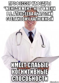 профессор кафедры "менеджмент" нгту имени р.е. алексеева анатолий степанович калюжный имеет слабые когнитивные способности